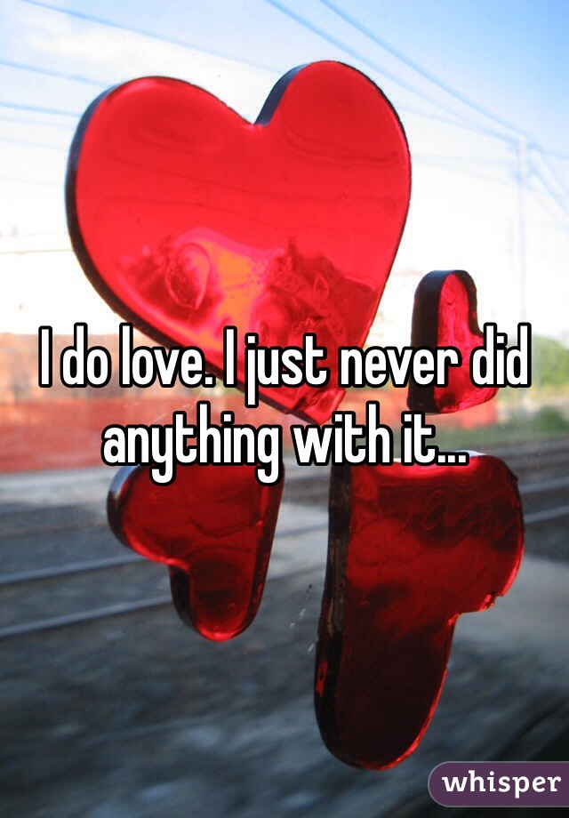 I do love. I just never did anything with it...