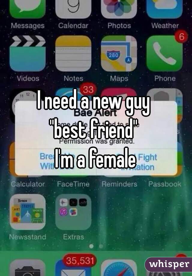 I need a new guy 
"best friend" 
I'm a female