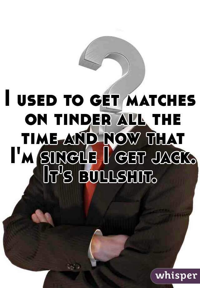 I used to get matches on tinder all the time and now that I'm single I get jack. It's bullshit. 