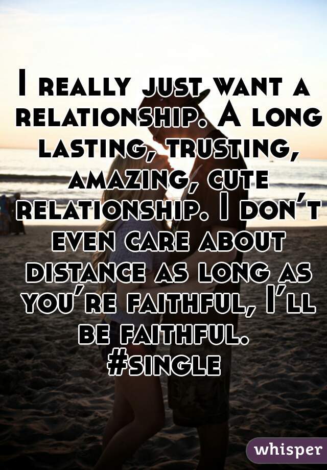 I really just want a relationship. A long lasting, trusting, amazing, cute relationship. I don’t even care about distance as long as you’re faithful, I’ll be faithful. 

#single