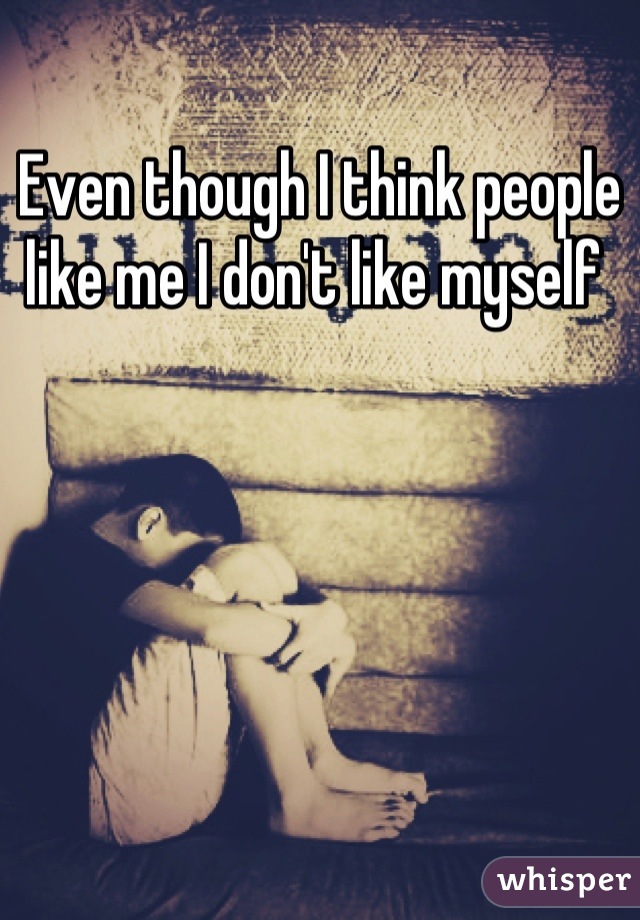 Even though I think people like me I don't like myself 
