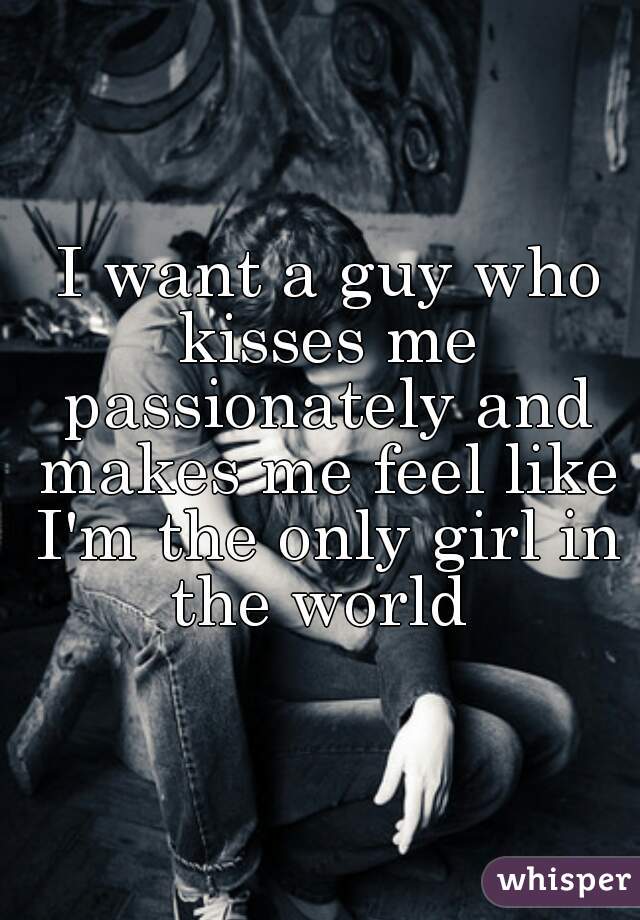  I want a guy who kisses me passionately and makes me feel like I'm the only girl in the world 
