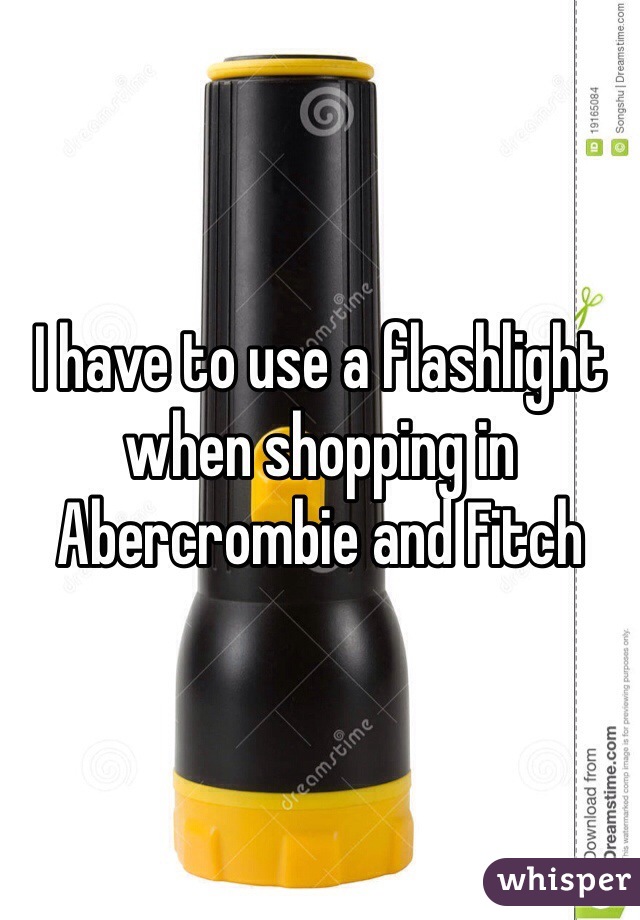 I have to use a flashlight when shopping in Abercrombie and Fitch 