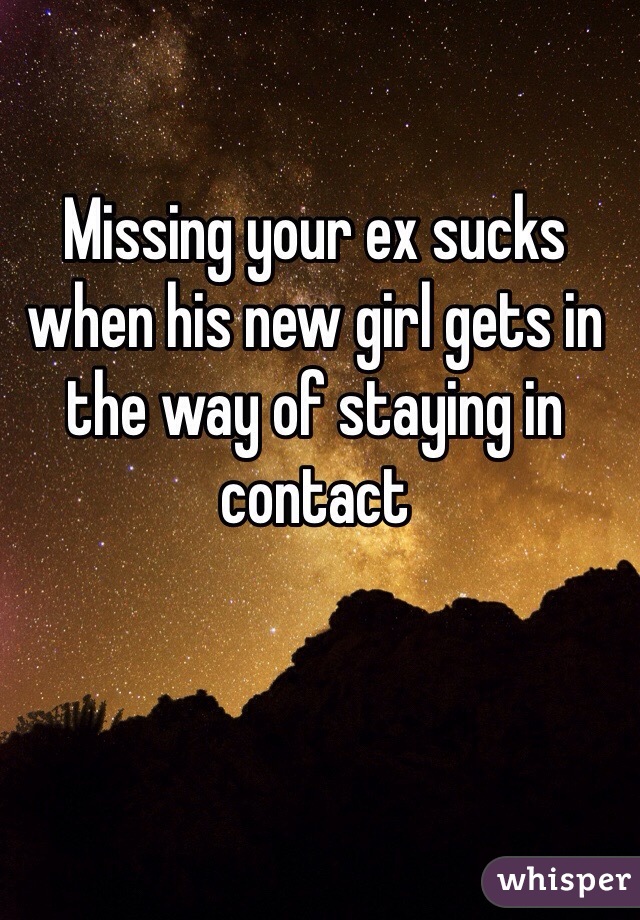 Missing your ex sucks when his new girl gets in the way of staying in contact 