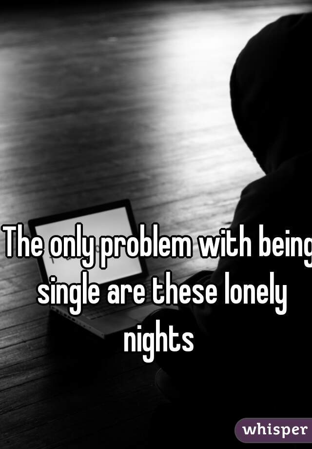 The only problem with being single are these lonely nights 