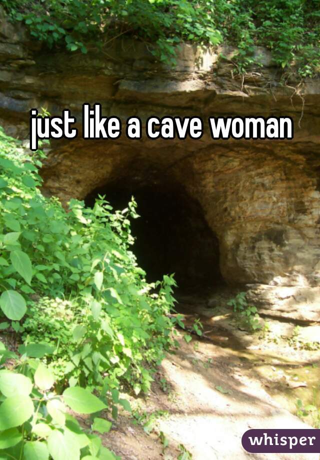 just like a cave woman