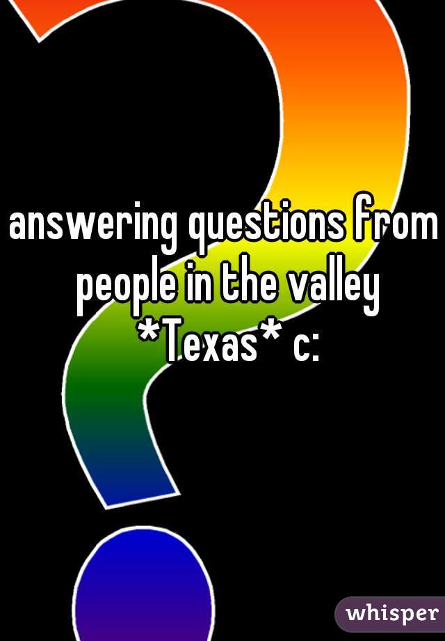 answering questions from people in the valley *Texas* c: