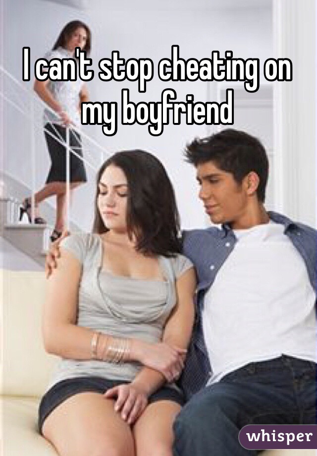 I can't stop cheating on my boyfriend