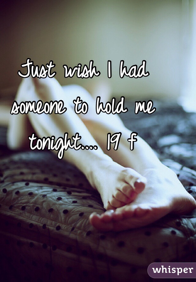 Just wish I had someone to hold me tonight.... 19 f