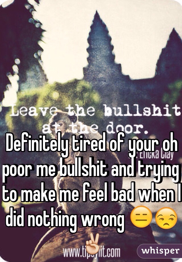 Definitely tired of your oh poor me bullshit and trying to make me feel bad when I did nothing wrong 😑😒✌️