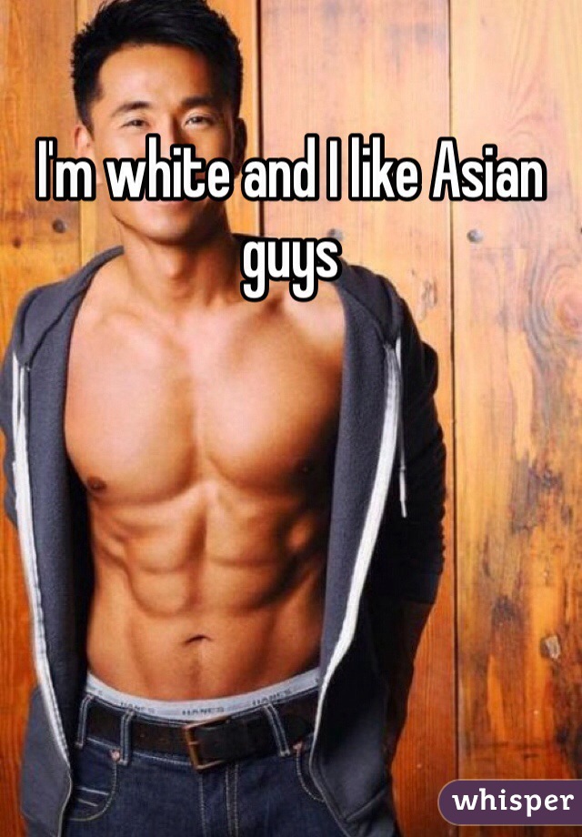 I'm white and I like Asian guys 