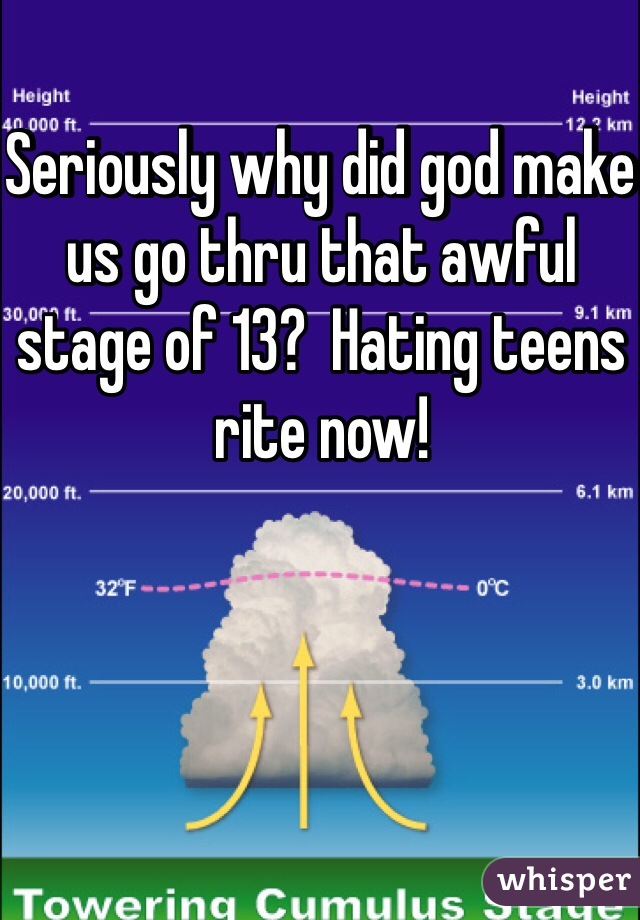 Seriously why did god make us go thru that awful stage of 13?  Hating teens rite now!
