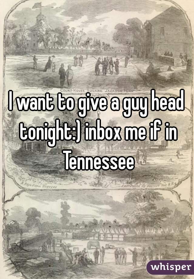 I want to give a guy head tonight:) inbox me if in Tennessee