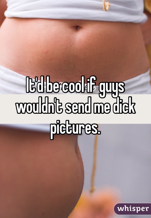 It'd be cool if guys wouldn't send me dick pictures. 