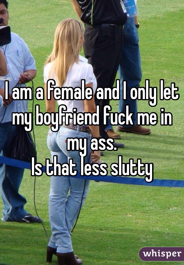 I am a female and I only let my boyfriend fuck me in my ass.
Is that less slutty