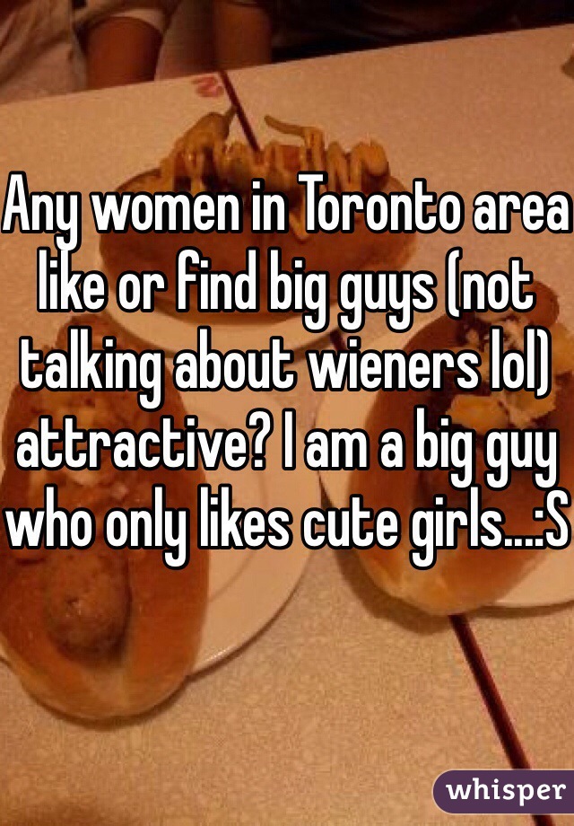 Any women in Toronto area like or find big guys (not talking about wieners lol) attractive? I am a big guy who only likes cute girls...:S