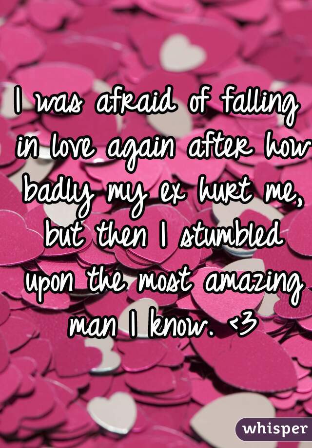 I was afraid of falling in love again after how badly my ex hurt me, but then I stumbled upon the most amazing man I know. <3