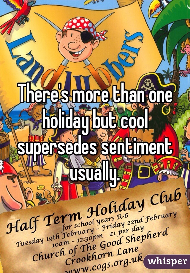 There's more than one holiday but cool supersedes sentiment usually. 