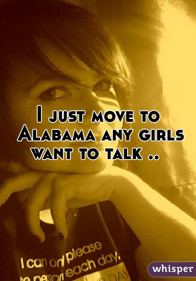 I just move to Alabama any girls want to talk ..  