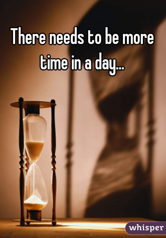 There needs to be more time in a day... 