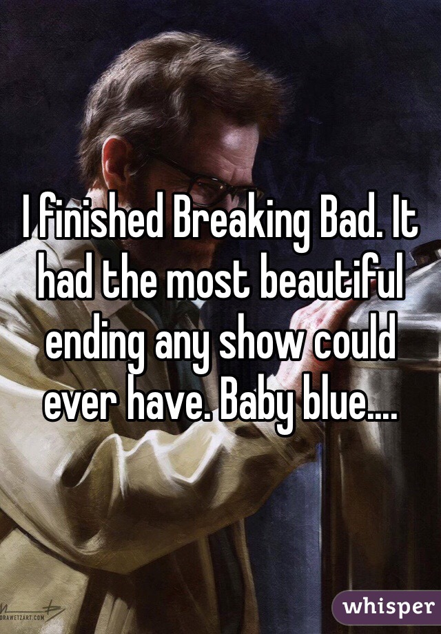 I finished Breaking Bad. It had the most beautiful ending any show could ever have. Baby blue....