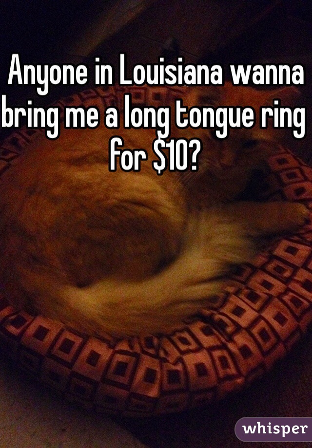Anyone in Louisiana wanna bring me a long tongue ring for $10? 