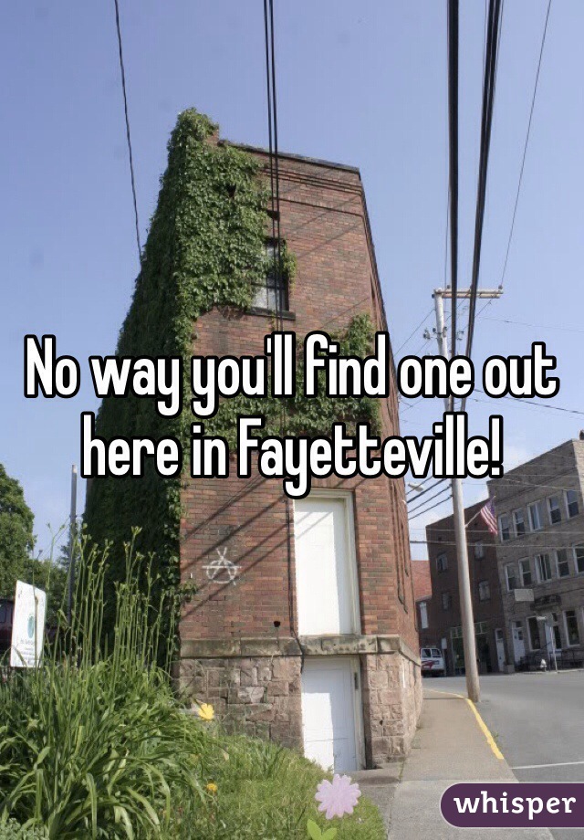 No way you'll find one out here in Fayetteville!