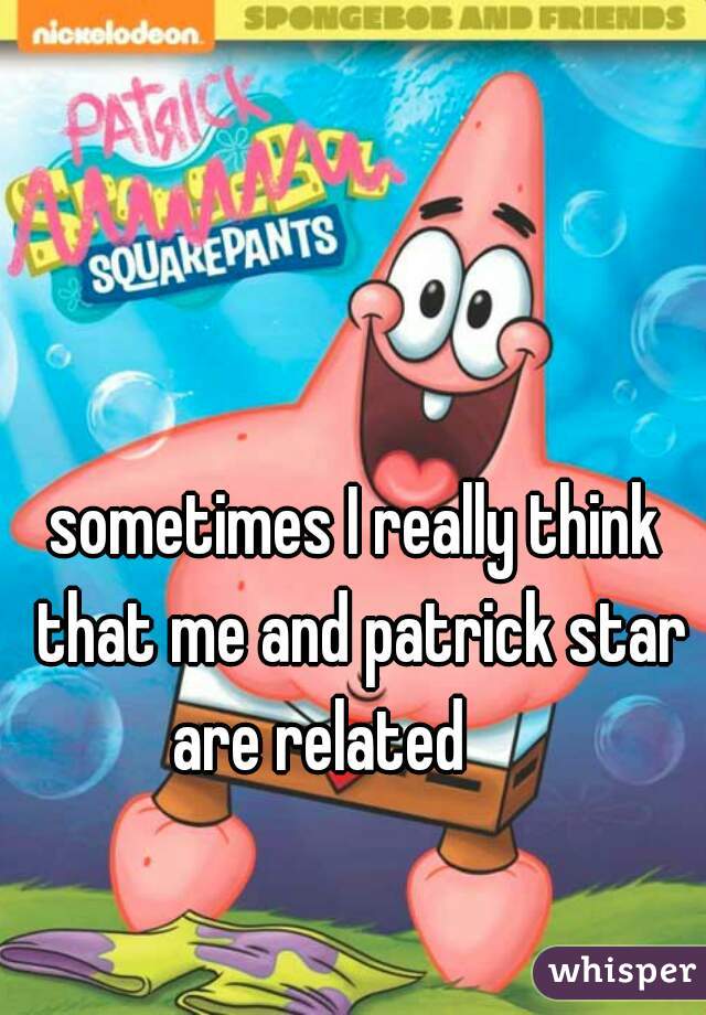 sometimes I really think that me and patrick star are related      