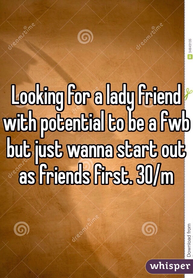 Looking for a lady friend with potential to be a fwb but just wanna start out as friends first. 30/m