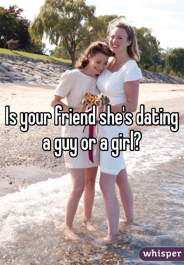 Is your friend she's dating a guy or a girl?