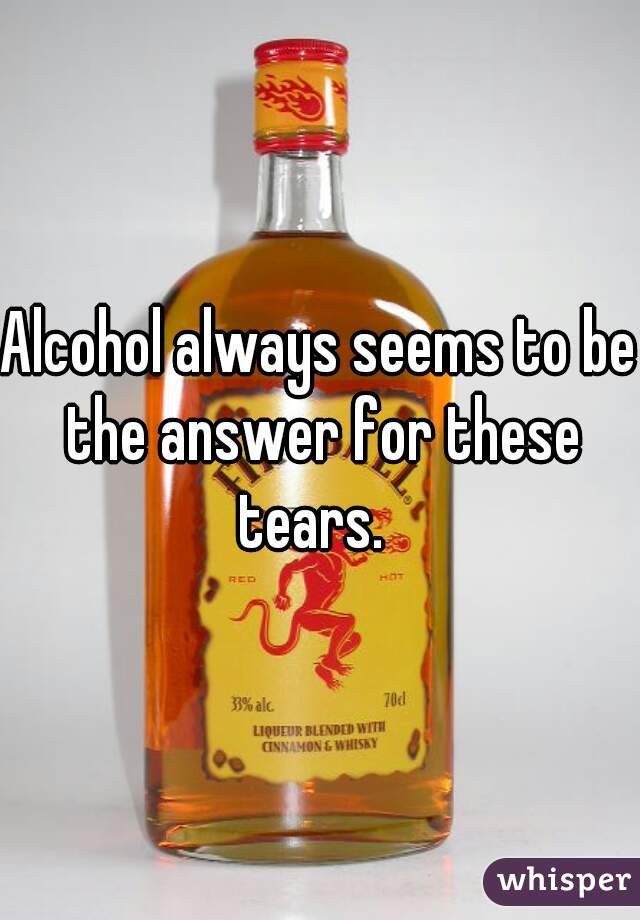 Alcohol always seems to be the answer for these tears.  