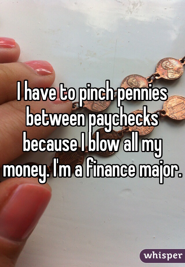 I have to pinch pennies between paychecks because I blow all my money. I'm a finance major. 