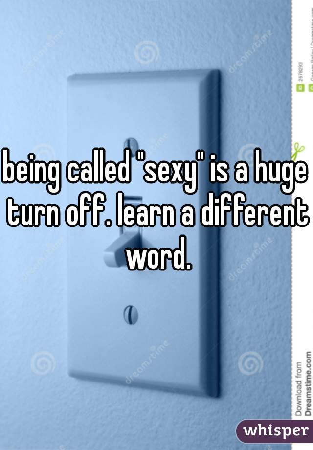 being called "sexy" is a huge turn off. learn a different word.
