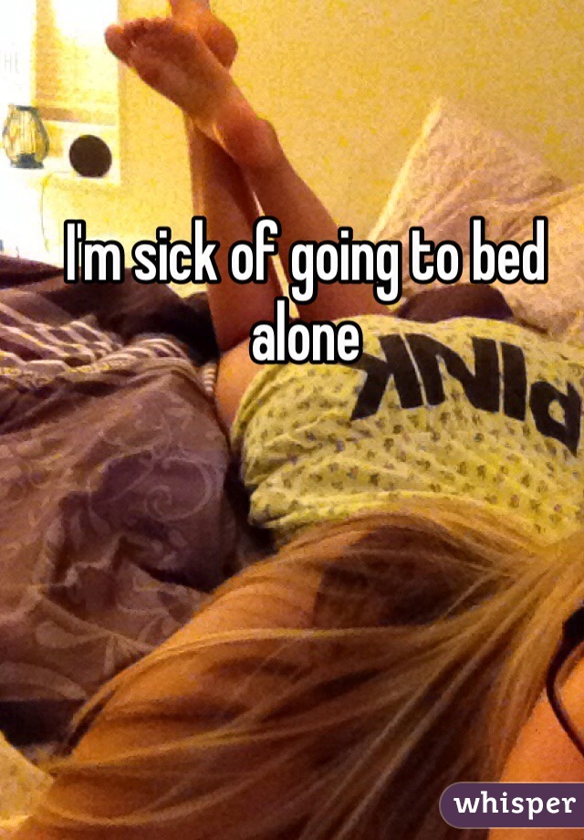 I'm sick of going to bed alone
