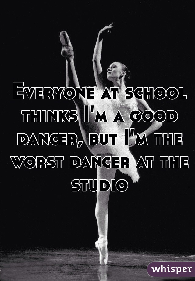 Everyone at school thinks I'm a good dancer, but I'm the worst dancer at the studio