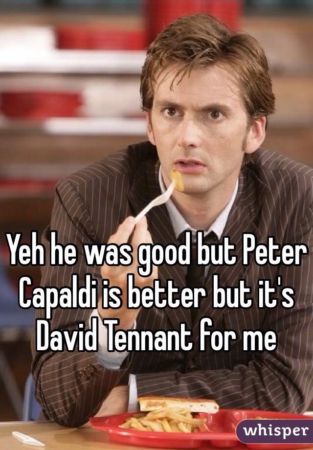 Yeh he was good but Peter Capaldi is better but it's David Tennant for me