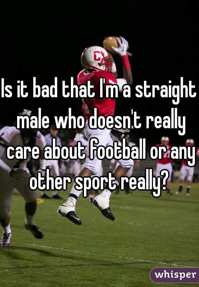 Is it bad that I'm a straight male who doesn't really care about football or any other sport really? 
