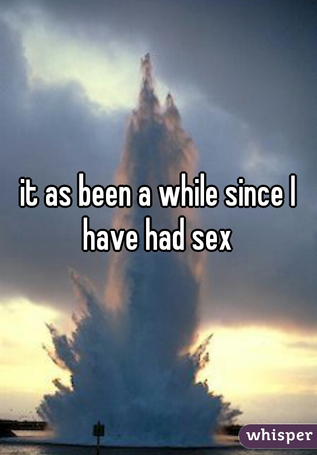 it as been a while since I have had sex 