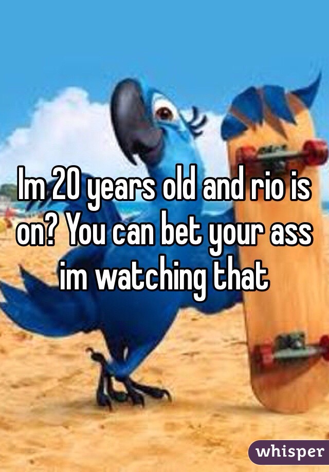 Im 20 years old and rio is on? You can bet your ass im watching that