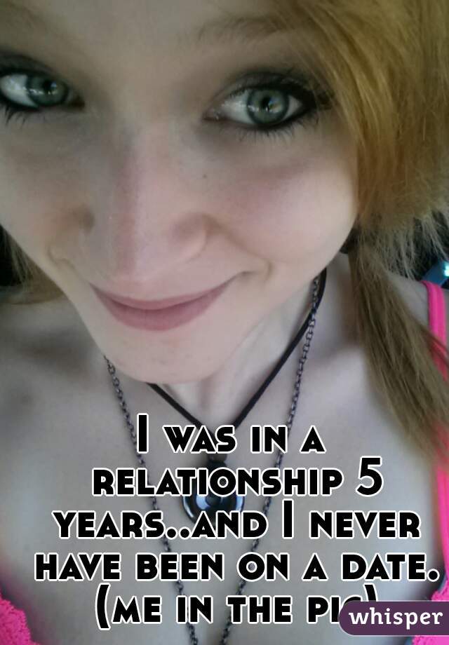 I was in a relationship 5 years..and I never have been on a date. (me in the pic)