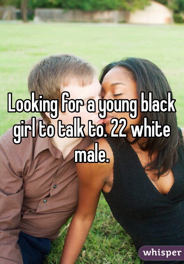 Looking for a young black girl to talk to. 22 white male. 