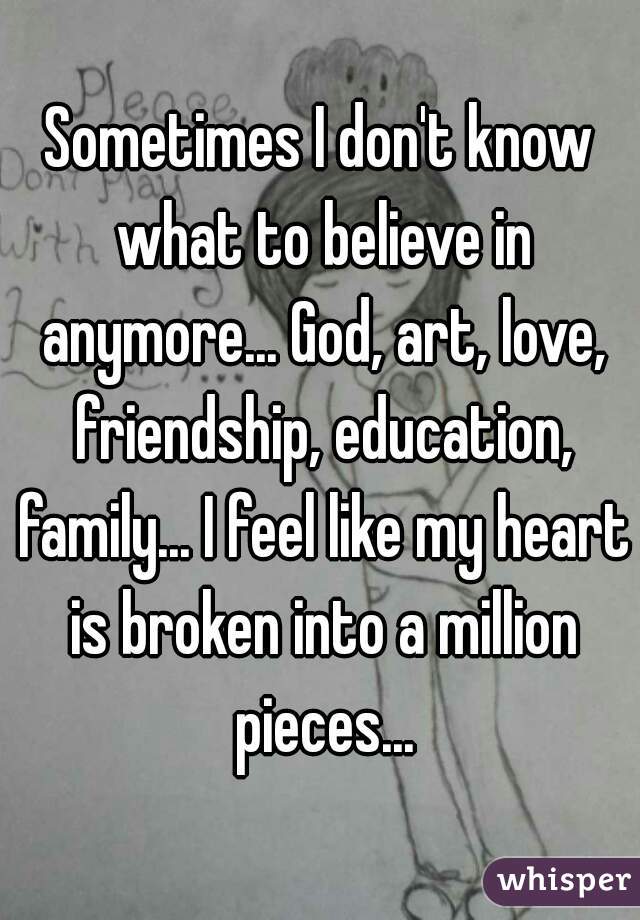 Sometimes I don't know what to believe in anymore... God, art, love, friendship, education, family... I feel like my heart is broken into a million pieces...