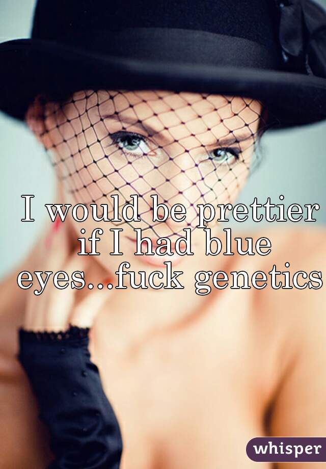 I would be prettier if I had blue eyes...fuck genetics 