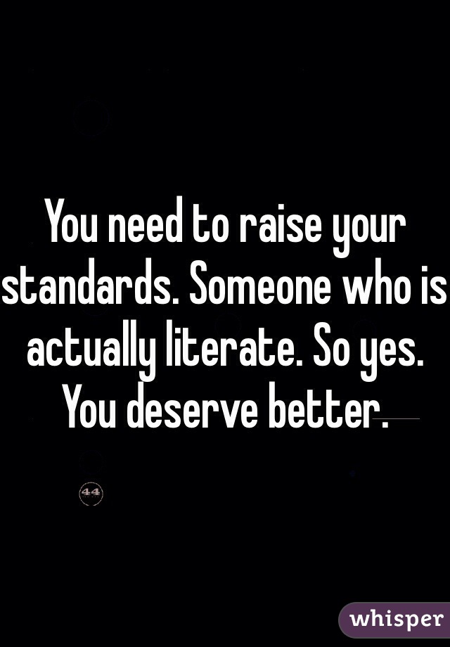 You need to raise your standards. Someone who is actually literate. So yes. You deserve better.