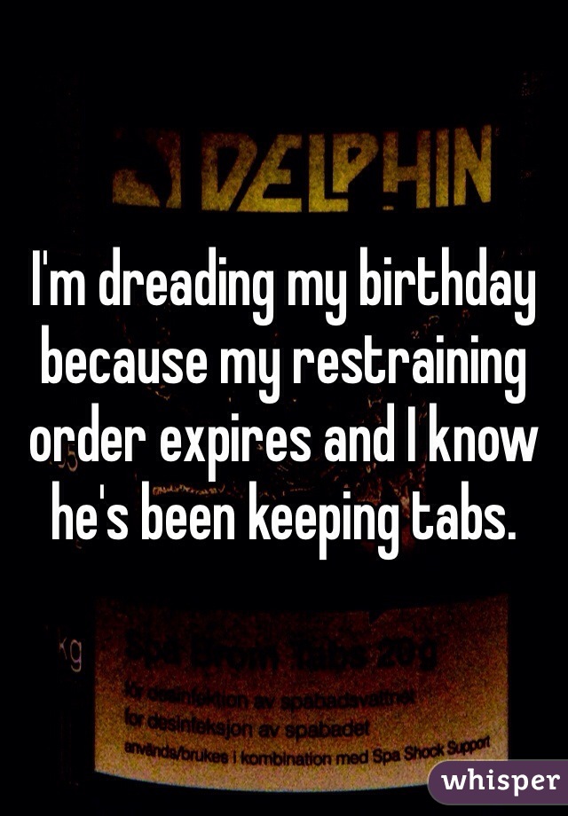 I'm dreading my birthday because my restraining order expires and I know he's been keeping tabs. 