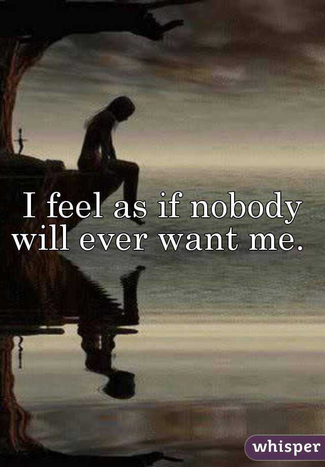 I feel as if nobody will ever want me.  
