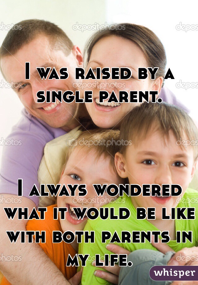 I was raised by a single parent. 



I always wondered what it would be like with both parents in my life. 