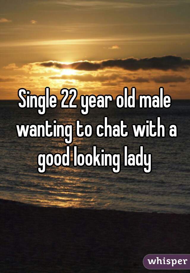 Single 22 year old male wanting to chat with a good looking lady 