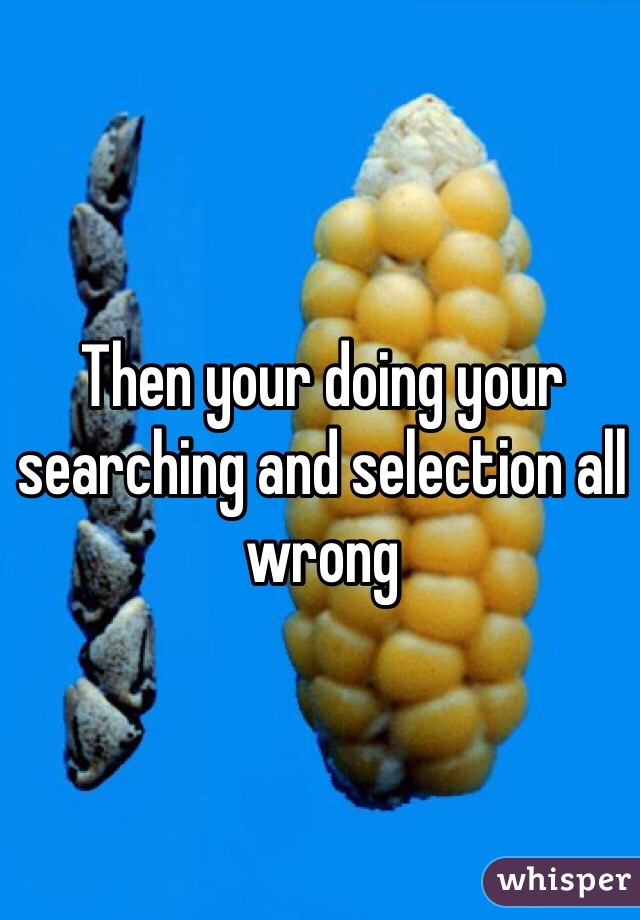 Then your doing your searching and selection all wrong 