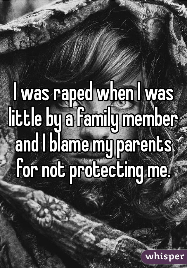 I was raped when I was little by a family member and I blame my parents for not protecting me.